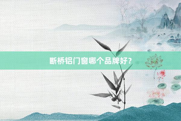 断桥铝门窗哪个品牌好？