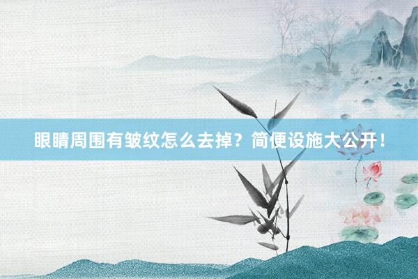 眼睛周围有皱纹怎么去掉？简便设施大公开！