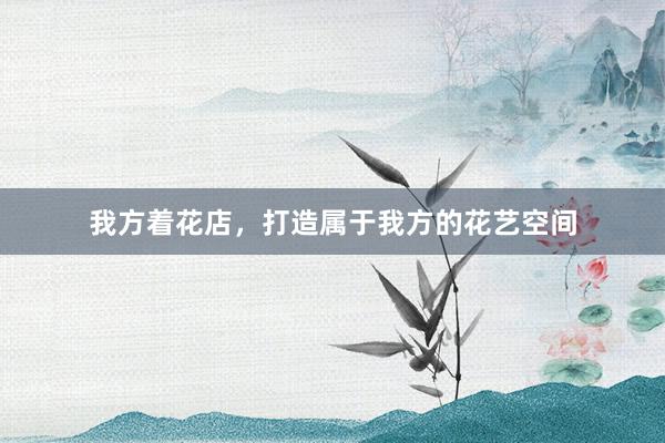 我方着花店，打造属于我方的花艺空间