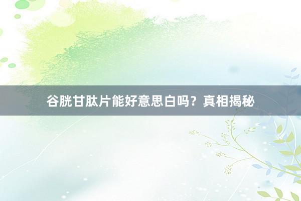 谷胱甘肽片能好意思白吗？真相揭秘