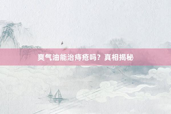 爽气油能治痔疮吗？真相揭秘
